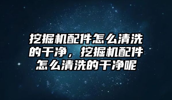 挖掘機(jī)配件怎么清洗的干凈，挖掘機(jī)配件怎么清洗的干凈呢