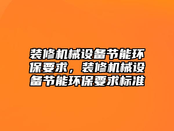 裝修機械設(shè)備節(jié)能環(huán)保要求，裝修機械設(shè)備節(jié)能環(huán)保要求標準