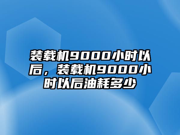 裝載機(jī)9000小時(shí)以后，裝載機(jī)9000小時(shí)以后油耗多少