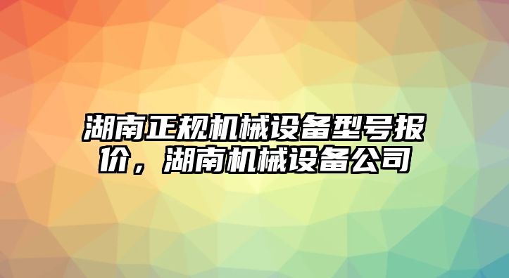 湖南正規(guī)機(jī)械設(shè)備型號報價，湖南機(jī)械設(shè)備公司