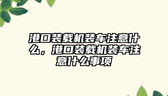 港口裝載機裝車注意什么，港口裝載機裝車注意什么事項