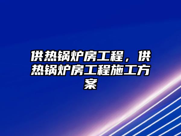 供熱鍋爐房工程，供熱鍋爐房工程施工方案