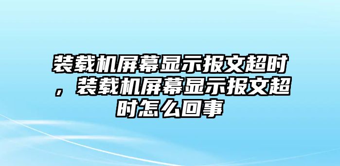 裝載機(jī)屏幕顯示報(bào)文超時(shí)，裝載機(jī)屏幕顯示報(bào)文超時(shí)怎么回事