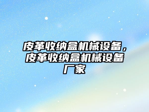 皮革收納盒機械設備，皮革收納盒機械設備廠家