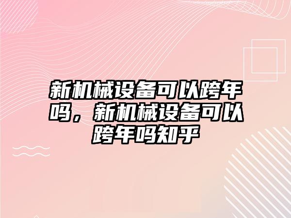 新機(jī)械設(shè)備可以跨年嗎，新機(jī)械設(shè)備可以跨年嗎知乎