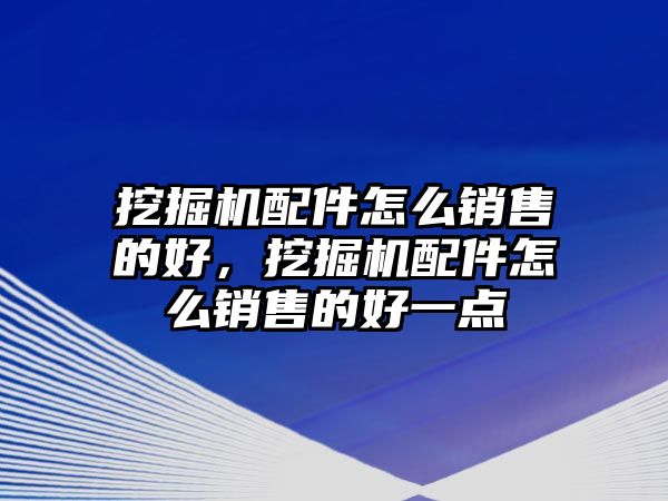 挖掘機(jī)配件怎么銷售的好，挖掘機(jī)配件怎么銷售的好一點