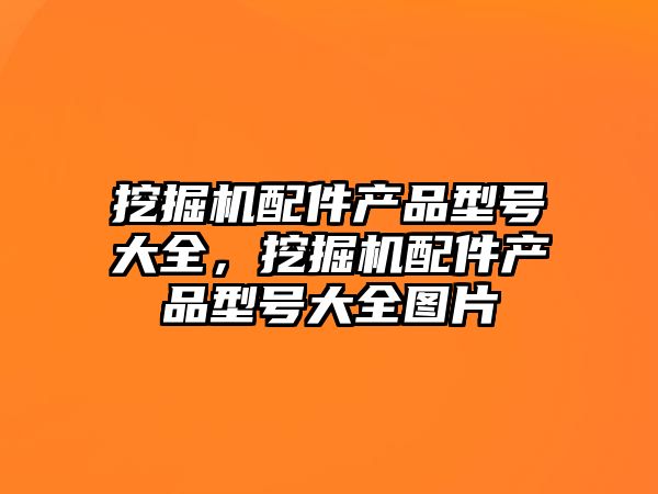 挖掘機配件產(chǎn)品型號大全，挖掘機配件產(chǎn)品型號大全圖片