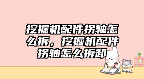 挖掘機(jī)配件拐軸怎么拆，挖掘機(jī)配件拐軸怎么拆卸