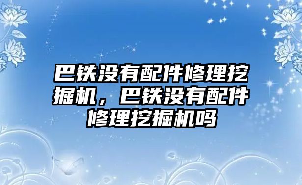 巴鐵沒有配件修理挖掘機(jī)，巴鐵沒有配件修理挖掘機(jī)嗎