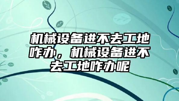 機械設備進不去工地咋辦，機械設備進不去工地咋辦呢