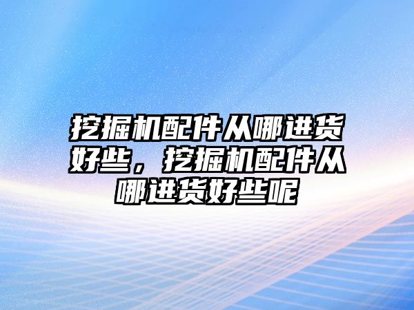 挖掘機配件從哪進貨好些，挖掘機配件從哪進貨好些呢