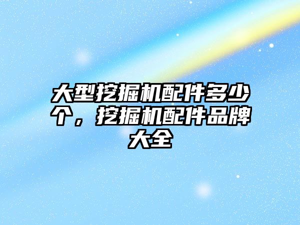 大型挖掘機配件多少個，挖掘機配件品牌大全