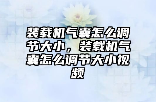 裝載機(jī)氣囊怎么調(diào)節(jié)大小，裝載機(jī)氣囊怎么調(diào)節(jié)大小視頻