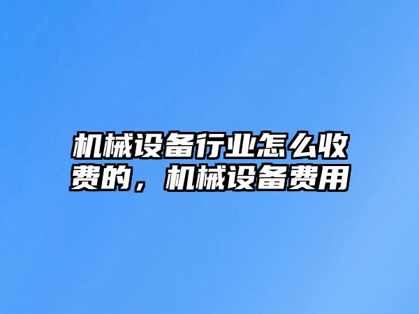 機械設(shè)備行業(yè)怎么收費的，機械設(shè)備費用