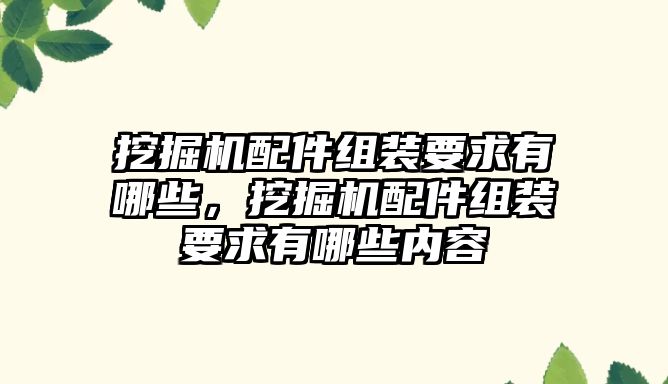 挖掘機(jī)配件組裝要求有哪些，挖掘機(jī)配件組裝要求有哪些內(nèi)容