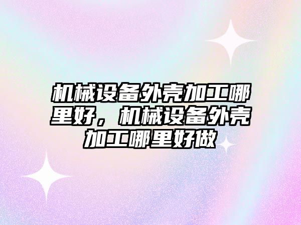 機械設備外殼加工哪里好，機械設備外殼加工哪里好做