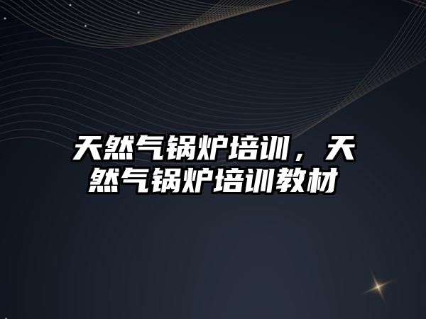 天然氣鍋爐培訓(xùn)，天然氣鍋爐培訓(xùn)教材