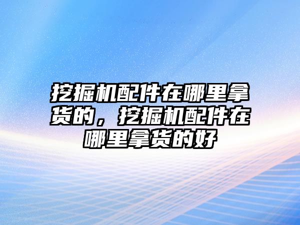 挖掘機(jī)配件在哪里拿貨的，挖掘機(jī)配件在哪里拿貨的好