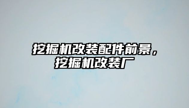 挖掘機改裝配件前景，挖掘機改裝廠