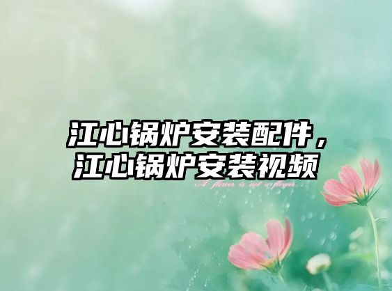 江心鍋爐安裝配件，江心鍋爐安裝視頻