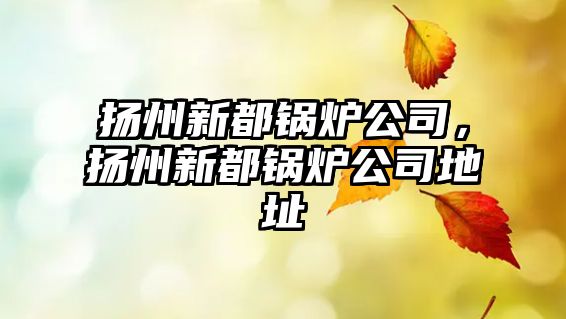 揚(yáng)州新都鍋爐公司，揚(yáng)州新都鍋爐公司地址