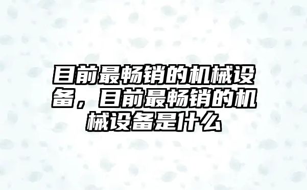 目前最暢銷的機(jī)械設(shè)備，目前最暢銷的機(jī)械設(shè)備是什么