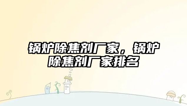 鍋爐除焦劑廠家，鍋爐除焦劑廠家排名