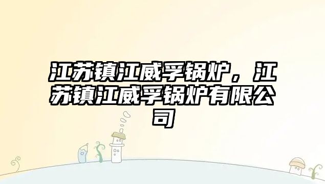 江蘇鎮(zhèn)江威孚鍋爐，江蘇鎮(zhèn)江威孚鍋爐有限公司