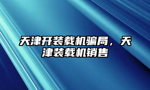 天津開裝載機騙局，天津裝載機銷售