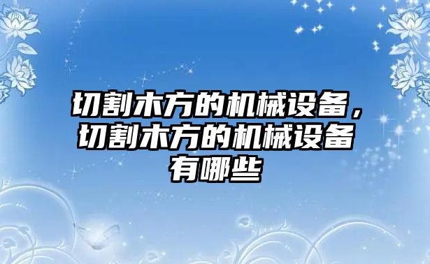 切割木方的機(jī)械設(shè)備，切割木方的機(jī)械設(shè)備有哪些