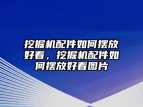 挖掘機配件如何擺放好看，挖掘機配件如何擺放好看圖片