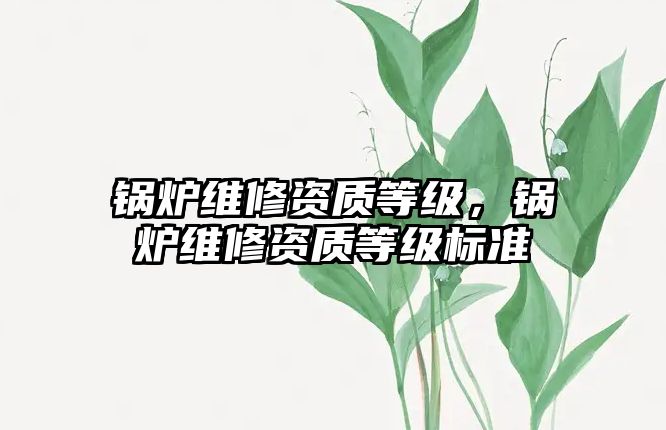 鍋爐維修資質(zhì)等級(jí)，鍋爐維修資質(zhì)等級(jí)標(biāo)準(zhǔn)