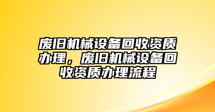 廢舊機(jī)械設(shè)備回收資質(zhì)辦理，廢舊機(jī)械設(shè)備回收資質(zhì)辦理流程