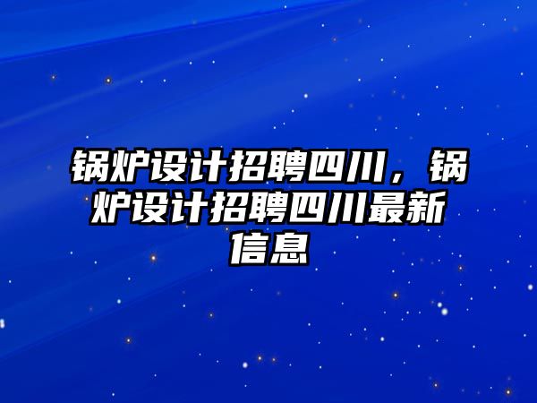 鍋爐設(shè)計招聘四川，鍋爐設(shè)計招聘四川最新信息