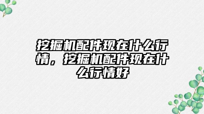 挖掘機(jī)配件現(xiàn)在什么行情，挖掘機(jī)配件現(xiàn)在什么行情好