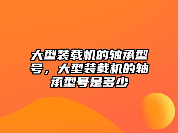 大型裝載機的軸承型號，大型裝載機的軸承型號是多少