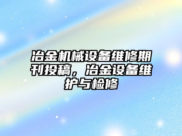 冶金機(jī)械設(shè)備維修期刊投稿，冶金設(shè)備維護(hù)與檢修