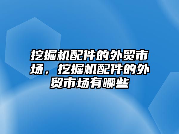 挖掘機配件的外貿(mào)市場，挖掘機配件的外貿(mào)市場有哪些