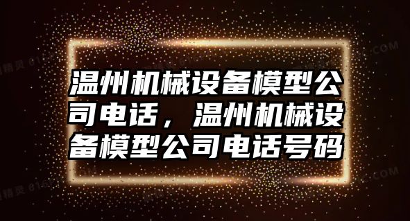 溫州機械設(shè)備模型公司電話，溫州機械設(shè)備模型公司電話號碼