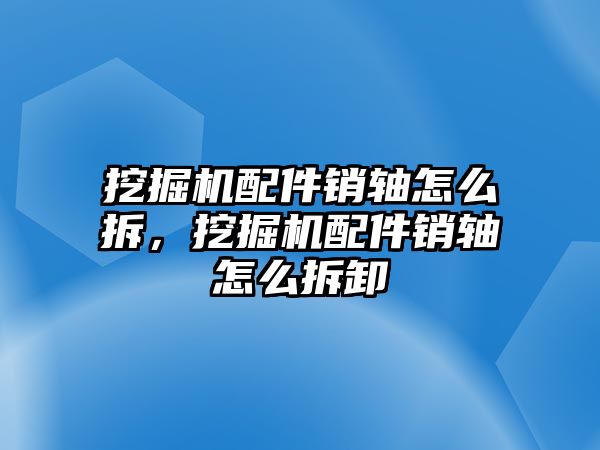 挖掘機(jī)配件銷軸怎么拆，挖掘機(jī)配件銷軸怎么拆卸