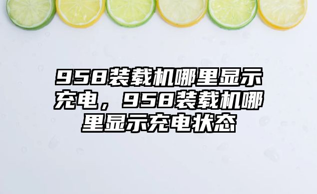 958裝載機哪里顯示充電，958裝載機哪里顯示充電狀態(tài)