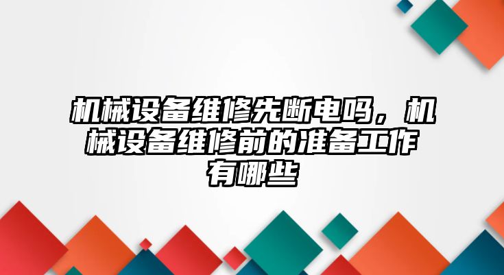 機械設備維修先斷電嗎，機械設備維修前的準備工作有哪些