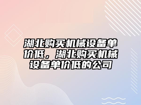 湖北購買機(jī)械設(shè)備單價低，湖北購買機(jī)械設(shè)備單價低的公司