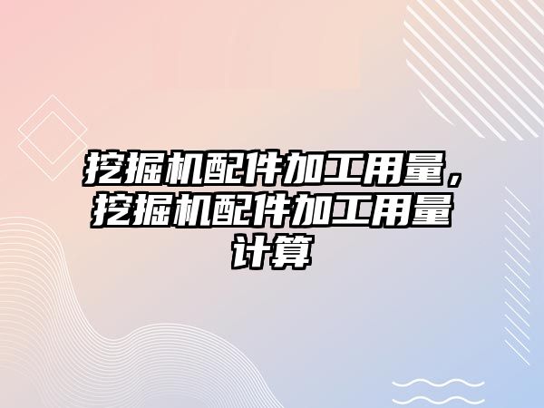 挖掘機配件加工用量，挖掘機配件加工用量計算