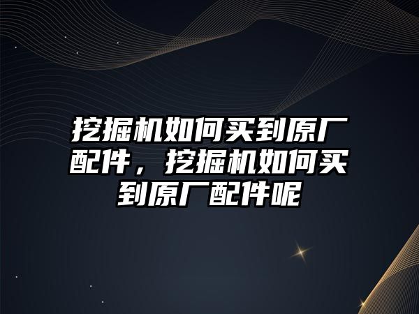 挖掘機如何買到原廠配件，挖掘機如何買到原廠配件呢