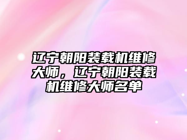 遼寧朝陽(yáng)裝載機(jī)維修大師，遼寧朝陽(yáng)裝載機(jī)維修大師名單