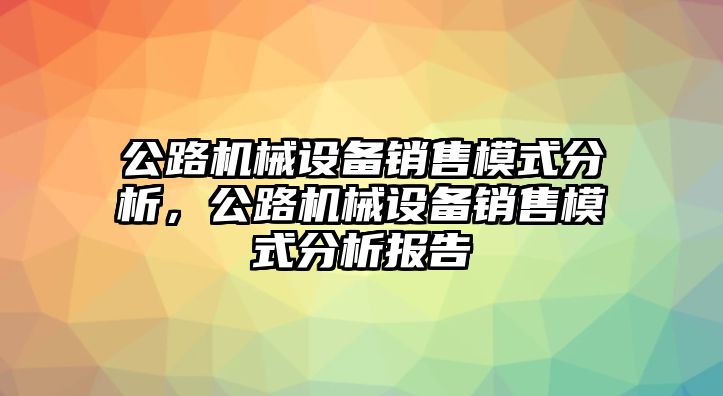 公路機(jī)械設(shè)備銷售模式分析，公路機(jī)械設(shè)備銷售模式分析報(bào)告