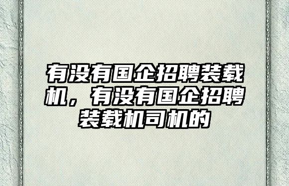 有沒有國企招聘裝載機(jī)，有沒有國企招聘裝載機(jī)司機(jī)的