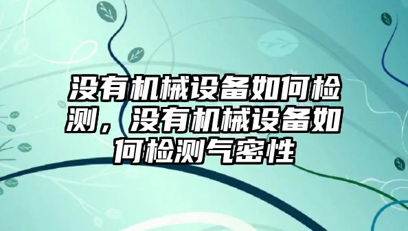 沒有機(jī)械設(shè)備如何檢測，沒有機(jī)械設(shè)備如何檢測氣密性