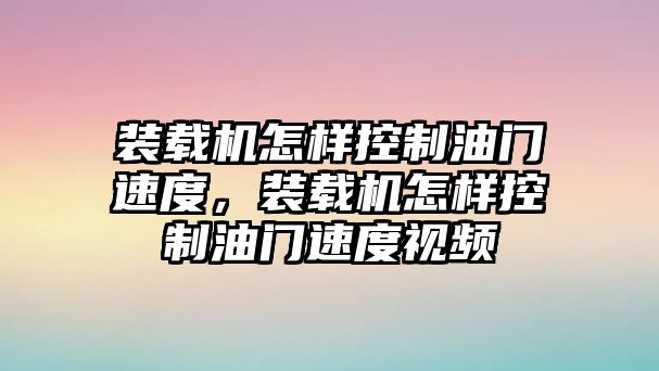 裝載機怎樣控制油門速度，裝載機怎樣控制油門速度視頻